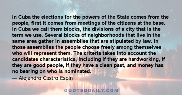 In Cuba the elections for the powers of the State comes from the people, first it comes from meetings of the citizens at the base. In Cuba we call them blocks, the divisions of a city that is the term we use. Several