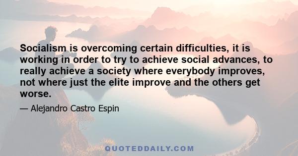 Socialism is overcoming certain difficulties, it is working in order to try to achieve social advances, to really achieve a society where everybody improves, not where just the elite improve and the others get worse.