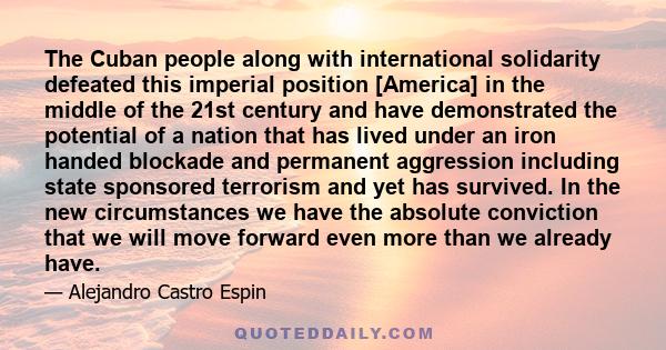 The Cuban people along with international solidarity defeated this imperial position [America] in the middle of the 21st century and have demonstrated the potential of a nation that has lived under an iron handed