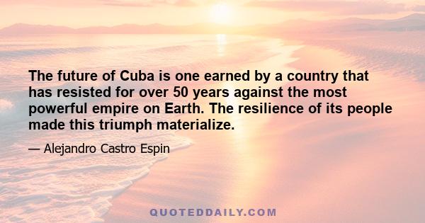 The future of Cuba is one earned by a country that has resisted for over 50 years against the most powerful empire on Earth. The resilience of its people made this triumph materialize.