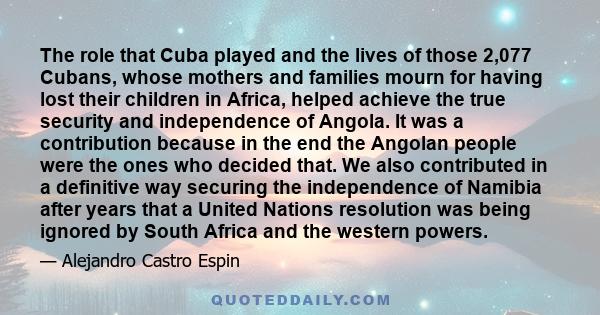 The role that Cuba played and the lives of those 2,077 Cubans, whose mothers and families mourn for having lost their children in Africa, helped achieve the true security and independence of Angola. It was a