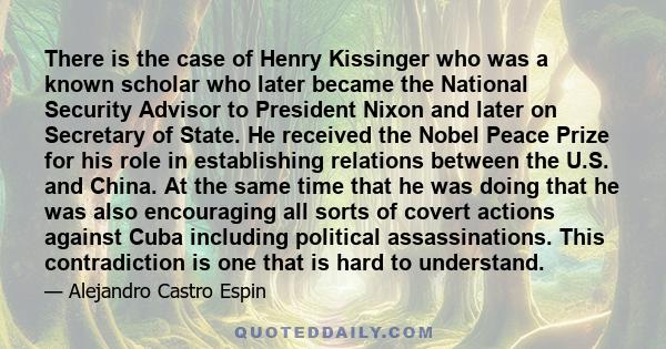 There is the case of Henry Kissinger who was a known scholar who later became the National Security Advisor to President Nixon and later on Secretary of State. He received the Nobel Peace Prize for his role in