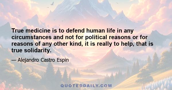 True medicine is to defend human life in any circumstances and not for political reasons or for reasons of any other kind, it is really to help, that is true solidarity.