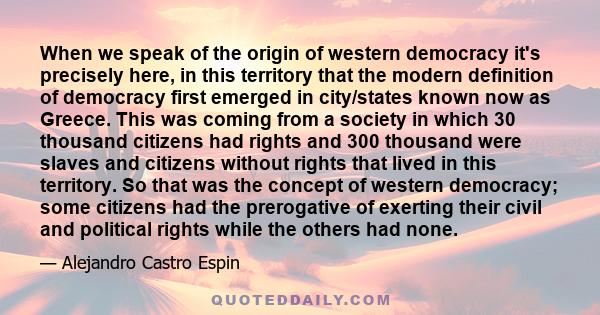 When we speak of the origin of western democracy it's precisely here, in this territory that the modern definition of democracy first emerged in city/states known now as Greece. This was coming from a society in which