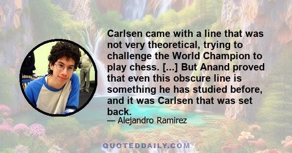 Carlsen came with a line that was not very theoretical, trying to challenge the World Champion to play chess. [...] But Anand proved that even this obscure line is something he has studied before, and it was Carlsen