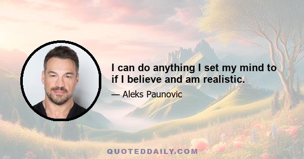 I can do anything I set my mind to if I believe and am realistic.