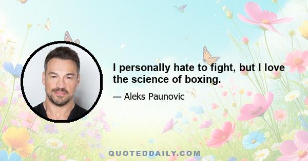 I personally hate to fight, but I love the science of boxing.