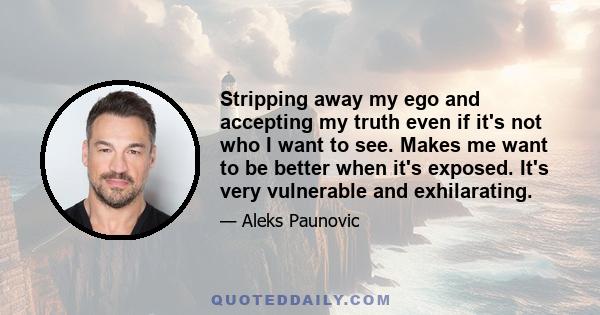 Stripping away my ego and accepting my truth even if it's not who I want to see. Makes me want to be better when it's exposed. It's very vulnerable and exhilarating.