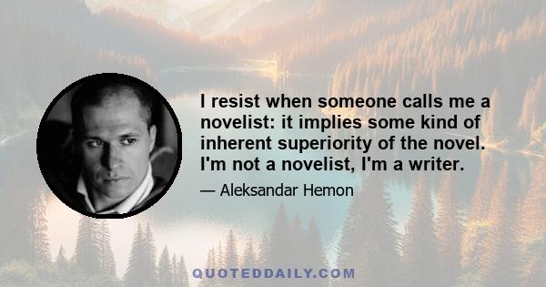 I resist when someone calls me a novelist: it implies some kind of inherent superiority of the novel. I'm not a novelist, I'm a writer.