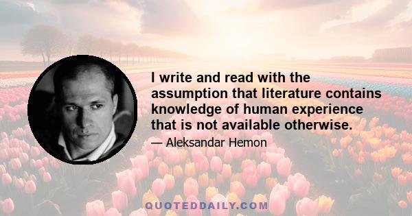 I write and read with the assumption that literature contains knowledge of human experience that is not available otherwise.