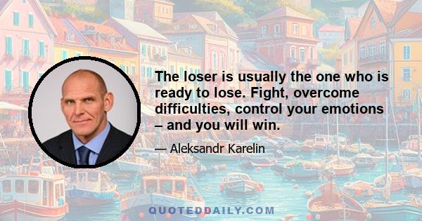 The loser is usually the one who is ready to lose. Fight, overcome difficulties, control your emotions – and you will win.