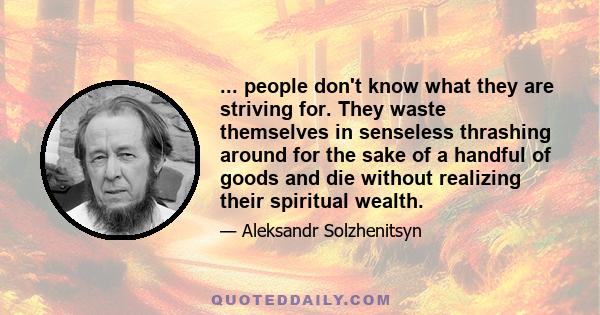 ... people don't know what they are striving for. They waste themselves in senseless thrashing around for the sake of a handful of goods and die without realizing their spiritual wealth.