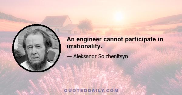 An engineer cannot participate in irrationality.