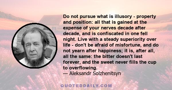 Do not pursue what is illusory - property and position: all that is gained at the expense of your nerves decade after decade, and is confiscated in one fell night. Live with a steady superiority over life - don't be