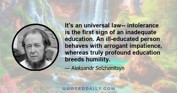 It's an universal law-- intolerance is the first sign of an inadequate education. An ill-educated person behaves with arrogant impatience, whereas truly profound education breeds humility.