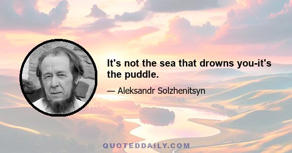 It's not the sea that drowns you-it's the puddle.