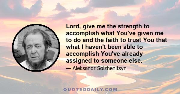 Lord, give me the strength to accomplish what You've given me to do and the faith to trust You that what I haven't been able to accomplish You've already assigned to someone else.