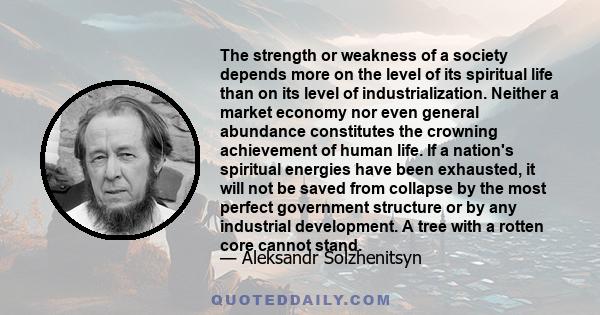 The strength or weakness of a society depends more on the level of its spiritual life than on its level of industrialization. Neither a market economy nor even general abundance constitutes the crowning achievement of