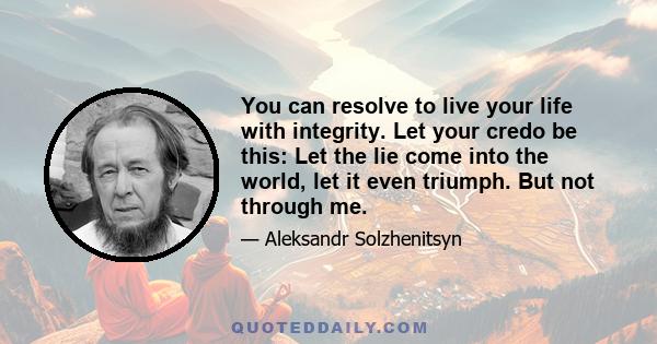 You can resolve to live your life with integrity. Let your credo be this: Let the lie come into the world, let it even triumph. But not through me.