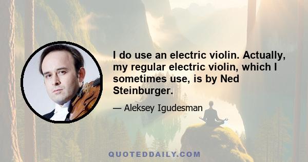 I do use an electric violin. Actually, my regular electric violin, which I sometimes use, is by Ned Steinburger.
