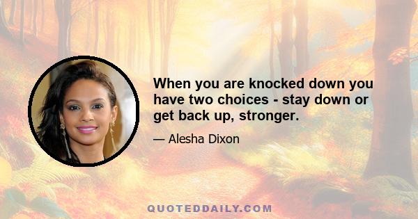 When you are knocked down you have two choices - stay down or get back up, stronger.