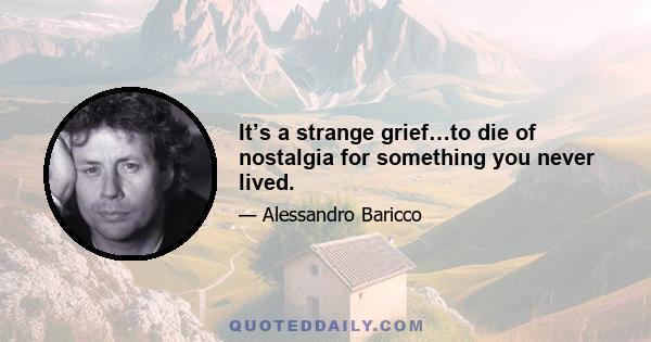 It’s a strange grief…to die of nostalgia for something you never lived.