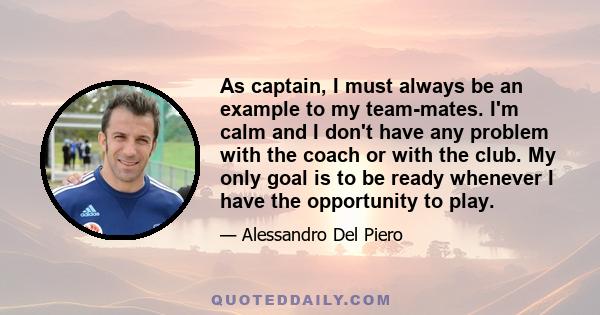 As captain, I must always be an example to my team-mates. I'm calm and I don't have any problem with the coach or with the club. My only goal is to be ready whenever I have the opportunity to play.