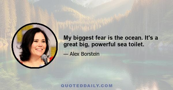 My biggest fear is the ocean. It's a great big, powerful sea toilet.