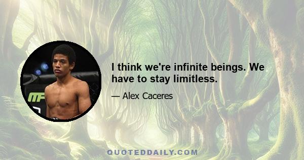 I think we're infinite beings. We have to stay limitless.