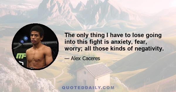 The only thing I have to lose going into this fight is anxiety, fear, worry; all those kinds of negativity.