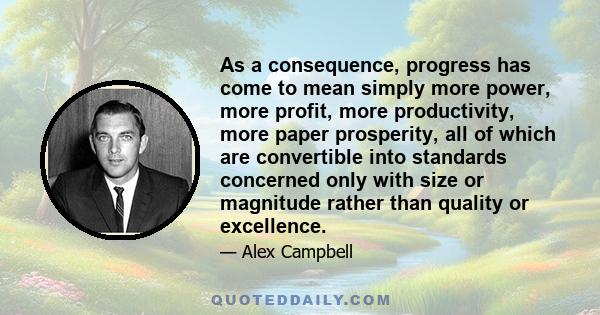 As a consequence, progress has come to mean simply more power, more profit, more productivity, more paper prosperity, all of which are convertible into standards concerned only with size or magnitude rather than quality 