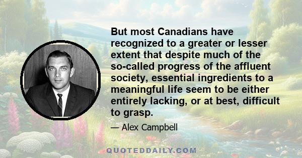 But most Canadians have recognized to a greater or lesser extent that despite much of the so-called progress of the affluent society, essential ingredients to a meaningful life seem to be either entirely lacking, or at