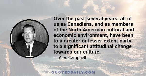 Over the past several years, all of us as Canadians, and as members of the North American cultural and economic environment, have been to a greater or lesser extent party to a significant attitudinal change towards our