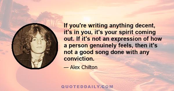 If you're writing anything decent, it's in you, it's your spirit coming out. If it's not an expression of how a person genuinely feels, then it's not a good song done with any conviction.