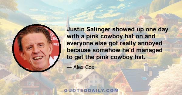 Justin Salinger showed up one day with a pink cowboy hat on and everyone else got really annoyed because somehow he'd managed to get the pink cowboy hat.