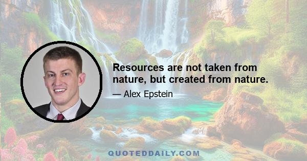 Resources are not taken from nature, but created from nature.