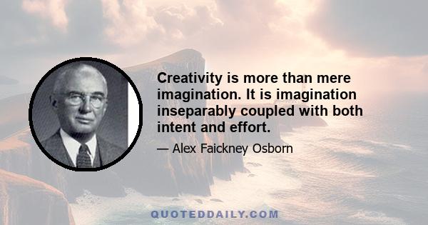 Creativity is more than mere imagination. It is imagination inseparably coupled with both intent and effort.