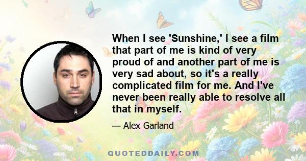 When I see 'Sunshine,' I see a film that part of me is kind of very proud of and another part of me is very sad about, so it's a really complicated film for me. And I've never been really able to resolve all that in