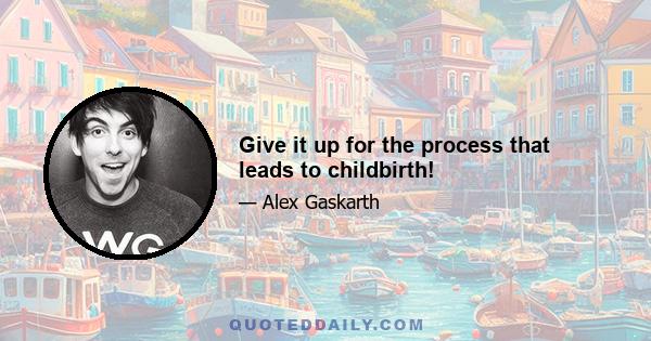 Give it up for the process that leads to childbirth!