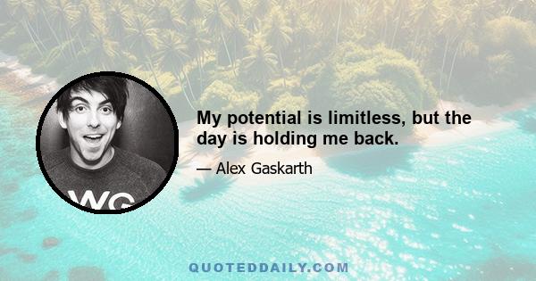 My potential is limitless, but the day is holding me back.