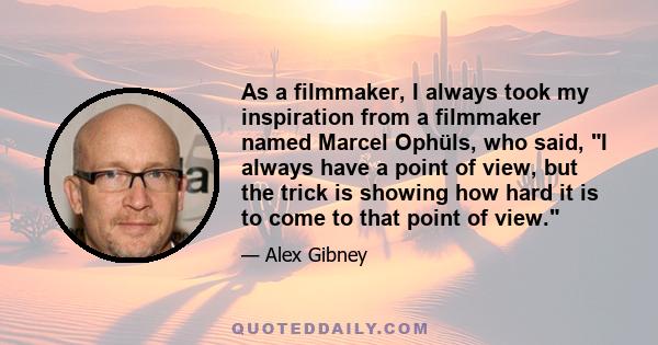 As a filmmaker, I always took my inspiration from a filmmaker named Marcel Ophüls, who said, I always have a point of view, but the trick is showing how hard it is to come to that point of view.