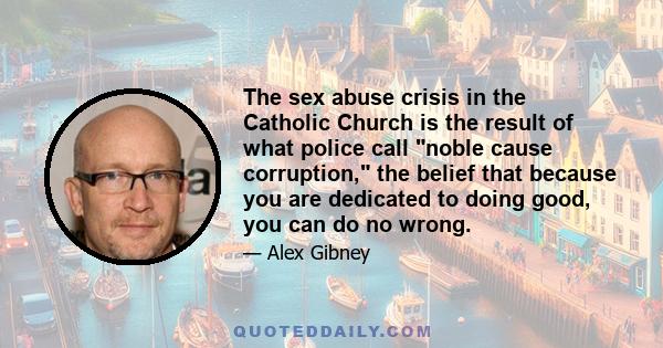 The sex abuse crisis in the Catholic Church is the result of what police call noble cause corruption, the belief that because you are dedicated to doing good, you can do no wrong.