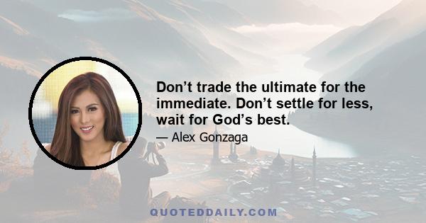 Don’t trade the ultimate for the immediate. Don’t settle for less, wait for God’s best.