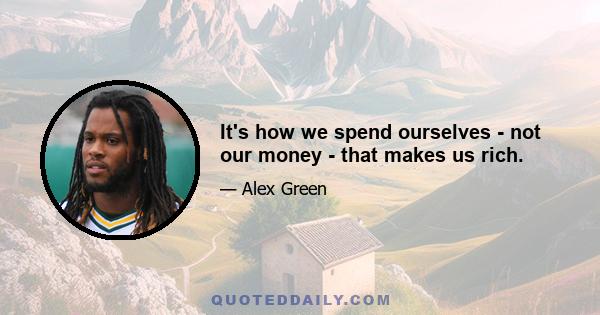 It's how we spend ourselves - not our money - that makes us rich.