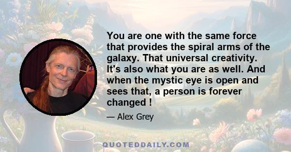 You are one with the same force that provides the spiral arms of the galaxy. That universal creativity. It's also what you are as well. And when the mystic eye is open and sees that, a person is forever changed !