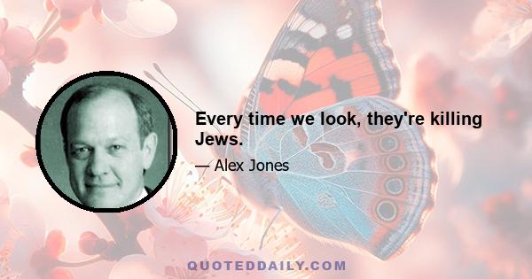 Every time we look, they're killing Jews.