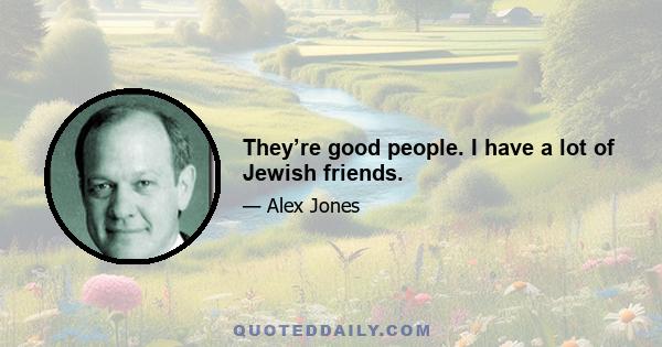 They’re good people. I have a lot of Jewish friends.