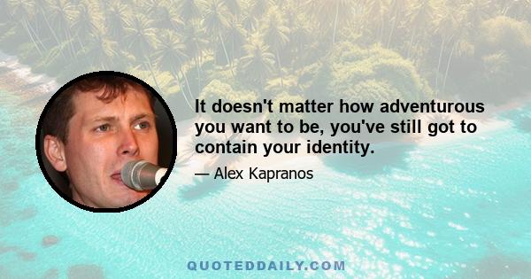 It doesn't matter how adventurous you want to be, you've still got to contain your identity.