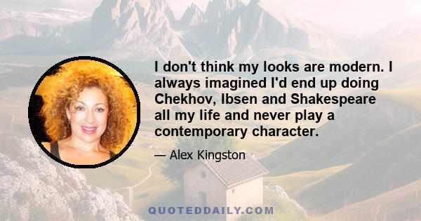 I don't think my looks are modern. I always imagined I'd end up doing Chekhov, Ibsen and Shakespeare all my life and never play a contemporary character.