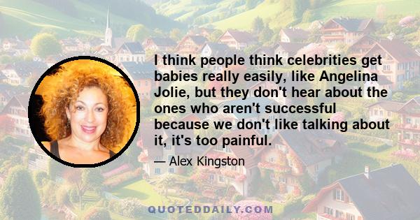 I think people think celebrities get babies really easily, like Angelina Jolie, but they don't hear about the ones who aren't successful because we don't like talking about it, it's too painful.